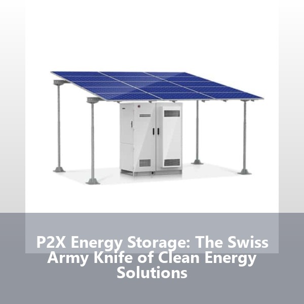 P2X Energy Storage: The Swiss Army Knife of Clean Energy Solutions